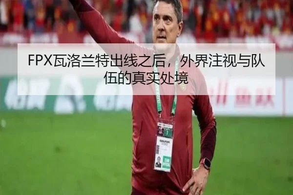 FPX瓦洛兰特出线之后，外界注视与队伍的真实处境